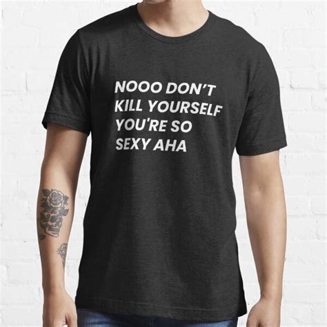 no dont kill yourself youre too sexy|Dont Kill Yourself Youre So Sexy Aha